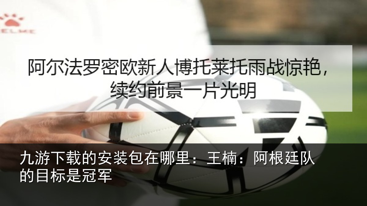 九游下载的安装包在哪里:王楠:阿根相关情况
