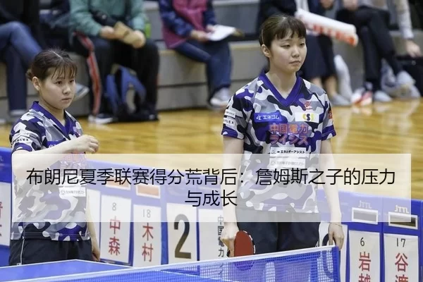 布朗尼夏季联赛得分荒背后：詹姆斯之子的压力与成长
