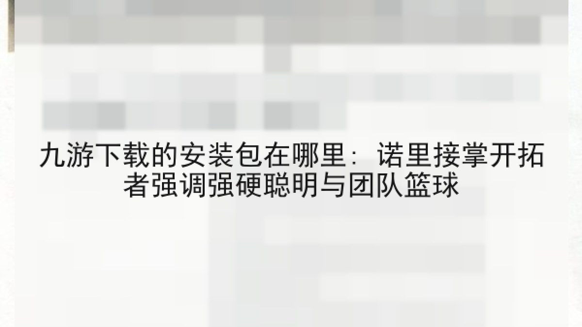 九游下载的安装包在哪里: 诺里接掌开拓者强调强硬聪明与团队篮球 九游下载的安装包在哪里: 诺里接掌开拓者强调强硬聪明与团队篮球