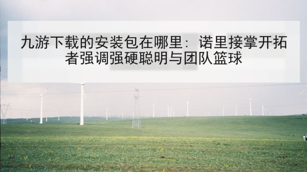 九游下载的安装包在哪里: 诺里接掌开拓者强调强硬聪明与团队篮球 九游下载的安装包在哪里: 诺里接掌开拓者强调强硬聪明与团队篮球