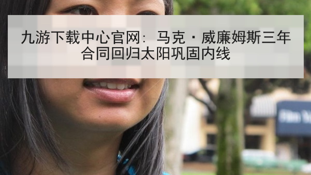 九游下载中心官网: 马克·威廉姆斯三年合同回归太阳巩固内线 九游下载中心官网: 马克·威廉姆斯三年合同回归太阳巩固内线