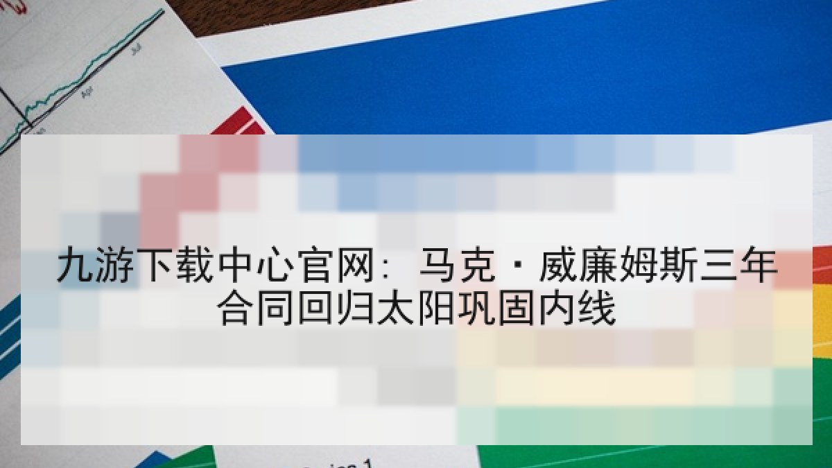 九游下载中心官网: 马克·威廉姆斯三年合同回归太阳巩固内线