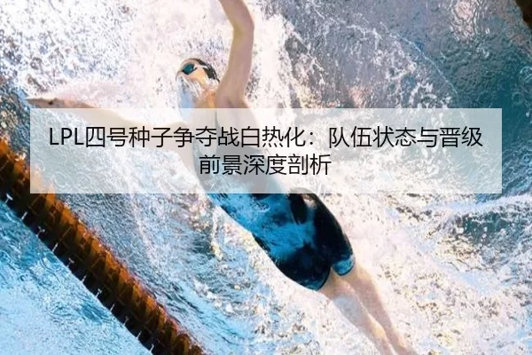 LPL四号种子争夺战白热化：队伍状态与晋级前景深度剖析