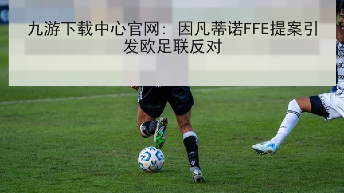 九游下载中心官网: 因凡蒂诺FFE提案引发欧足联反对