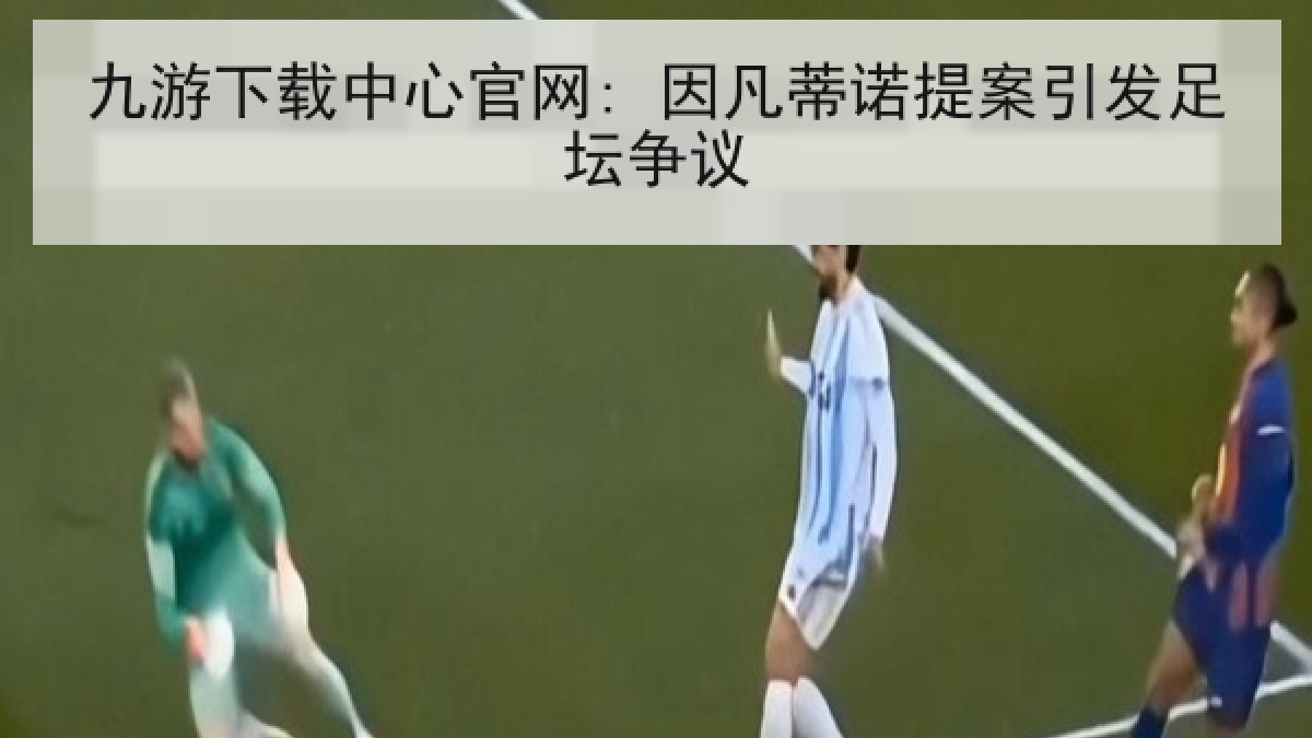 九游下载中心官网: 因凡蒂诺提案引发足坛争议 九游下载中心官网: 因凡蒂诺提案引发足坛争议