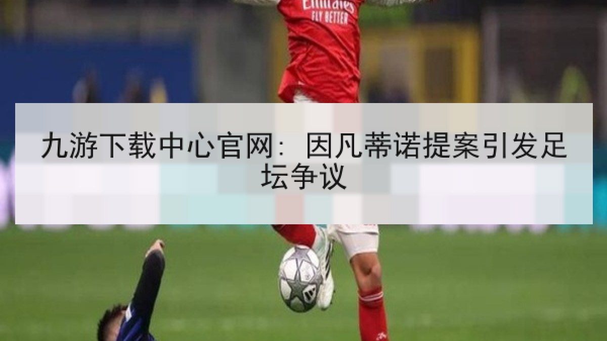 九游下载中心官网: 因凡蒂诺提案引发足坛争议