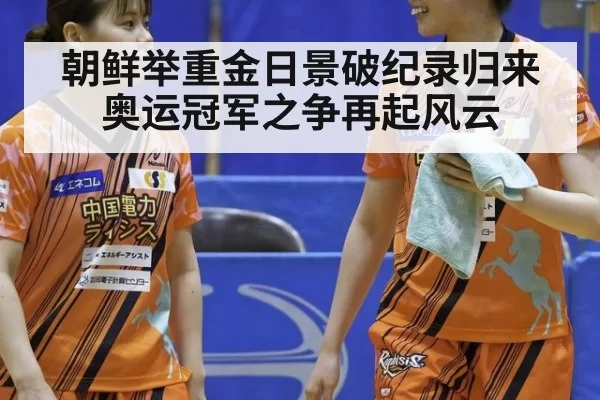 朝鲜举重金日景破纪录归来 奥运冠军之争再起风云