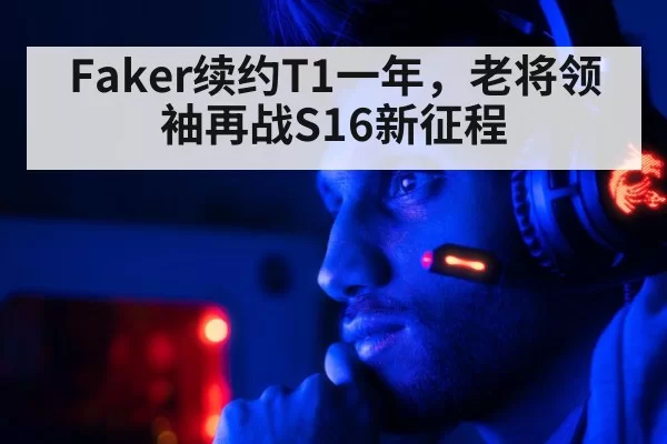 Faker续约T1一年，老将领袖再战S16新征程