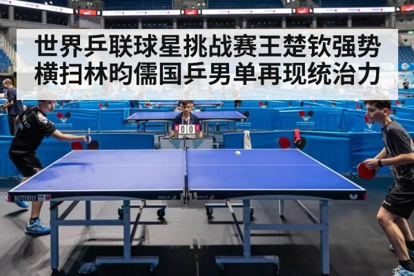 世界乒联球星挑战赛王楚钦强势横扫林昀儒国乒男单再现统治力