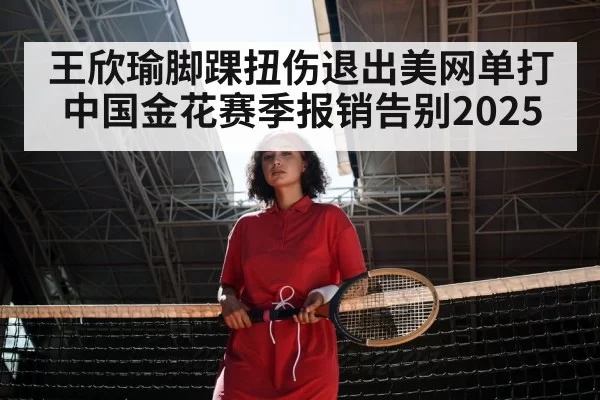 王欣瑜脚踝扭伤退出美网单打 中国金花赛季报销告别2025