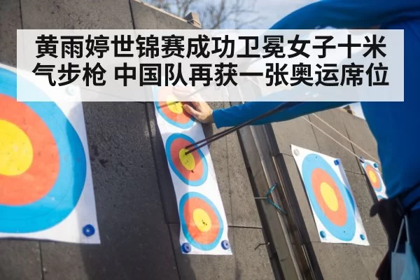 黄雨婷世锦赛成功卫冕女子十米气步枪 中国队再获一张奥运席位